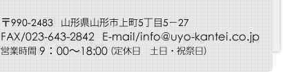 〒990-2483 山形県山形市上町5丁目5－27 FAX/023-643-2842 E-mail/info@uyo-kantei.co.jp 営業時間/9:00～18:00 定休日/土・日・祝祭日