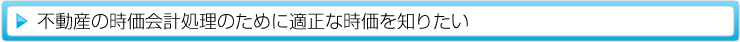 不動産の時価会計処理のために適正な時価を知りたい