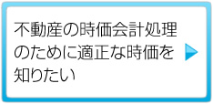 不動産の時価会計処理のために適正な時価を知りたい